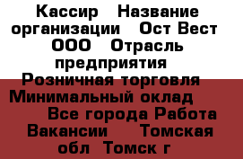 Кассир › Название организации ­ Ост-Вест, ООО › Отрасль предприятия ­ Розничная торговля › Минимальный оклад ­ 30 000 - Все города Работа » Вакансии   . Томская обл.,Томск г.